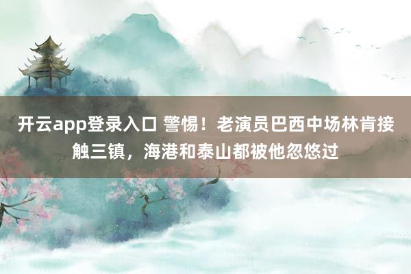 开云app登录入口 警惕!老演员巴西中场林肯接触三镇,海港和泰山都被他忽悠过