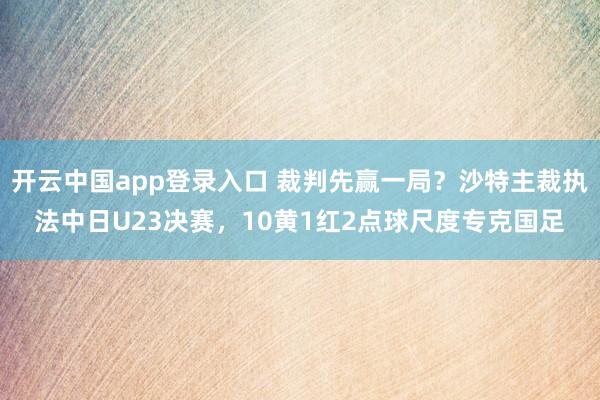 开云中国app登录入口 裁判先赢一局？沙特主裁执法中日U23决赛，10黄1红2点球尺度专克国足