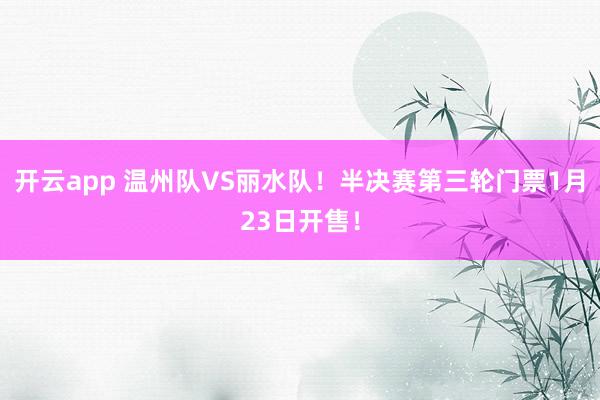 开云app 温州队VS丽水队!半决赛第三轮门票1月23日开售!