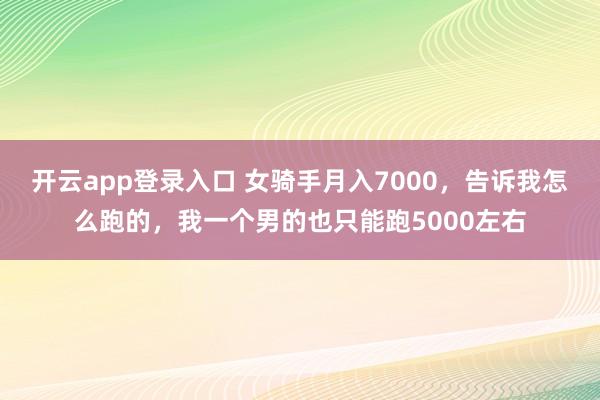 开云app登录入口 女骑手月入7000,告诉我怎么跑的,我一个男的也只能跑5000左右