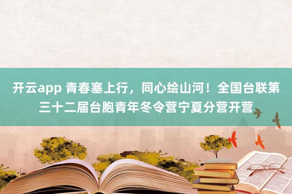 开云app 青春塞上行,同心绘山河!全国台联第三十二届台胞青年冬令营宁夏分营开营