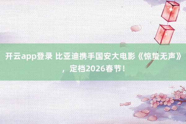 开云app登录 比亚迪携手国安大电影《惊蛰无声》，定档2026春节！