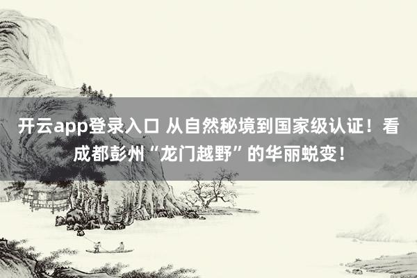 开云app登录入口 从自然秘境到国家级认证！看成都彭州“龙门越野”的华丽蜕变！