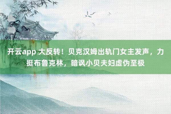 开云app 大反转！贝克汉姆出轨门女主发声，力挺布鲁克林，暗讽小贝夫妇虚伪至极