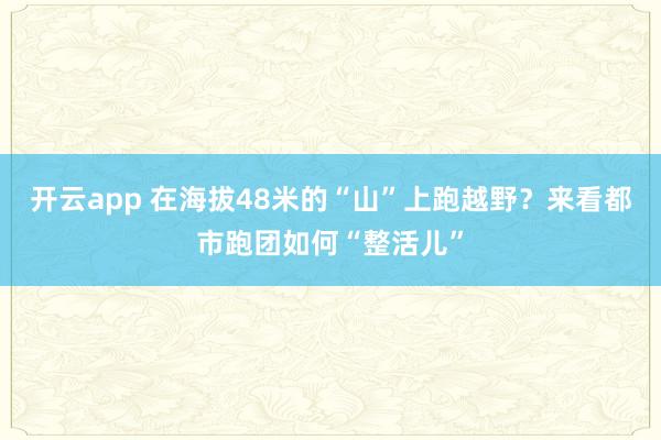 开云app 在海拔48米的“山”上跑越野？来看都市跑团如何“整活儿”