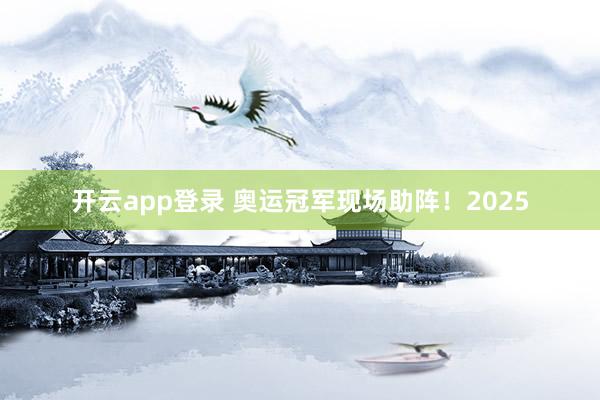 开云app登录 奥运冠军现场助阵！2025