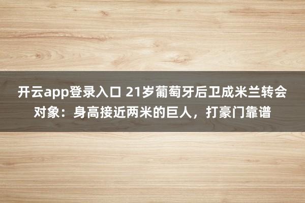 开云app登录入口 21岁葡萄牙后卫成米兰转会对象：身高接近两米的巨人，打豪门靠谱