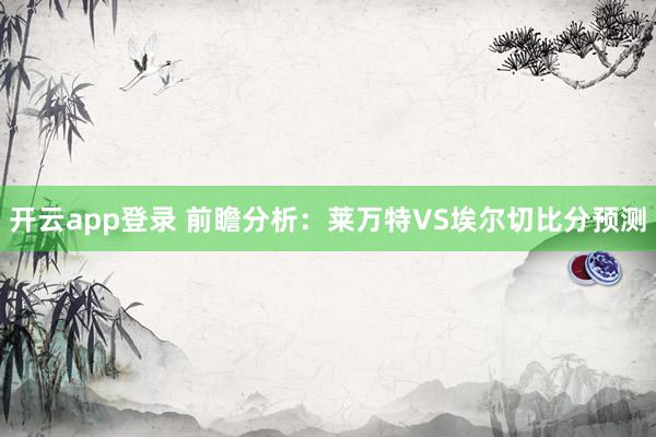 开云app登录 前瞻分析:莱万特VS埃尔切比分预测