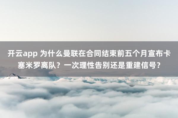 开云app 为什么曼联在合同结束前五个月宣布卡塞米罗离队?一次理性告别还是重建信号?