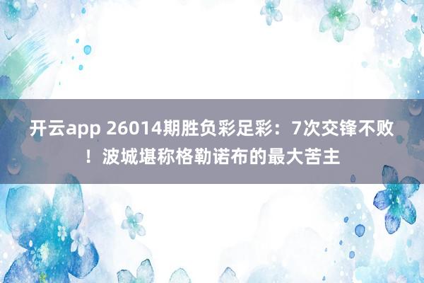 开云app 26014期胜负彩足彩:7次交锋不败!波城堪称格勒诺布的最大苦主