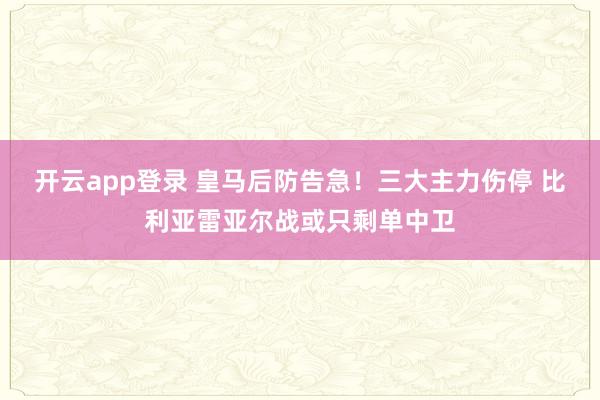 开云app登录 皇马后防告急！三大主力伤停 比利亚雷亚尔战或只剩单中卫