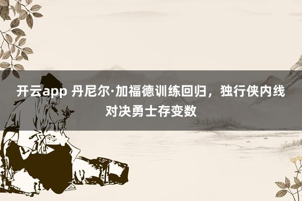 开云app 丹尼尔·加福德训练回归,独行侠内线对决勇士存变数