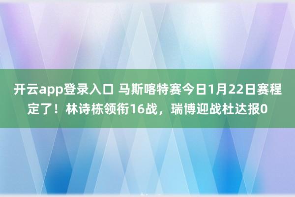开云app登录入口 马斯喀特赛今日1月22日赛程定了！林诗栋领衔16战，瑞博迎战杜达报0