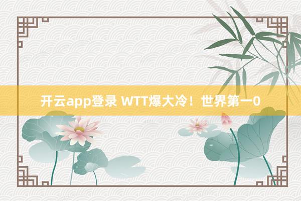 开云app登录 WTT爆大冷！世界第一0