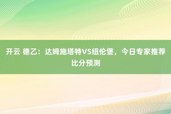开云 德乙:达姆施塔特VS纽伦堡,今日专家推荐比分预测