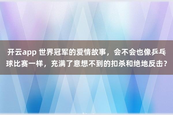 开云app 世界冠军的爱情故事,会不会也像乒乓球比赛一样,充满了意想不到的扣杀和绝地反击?