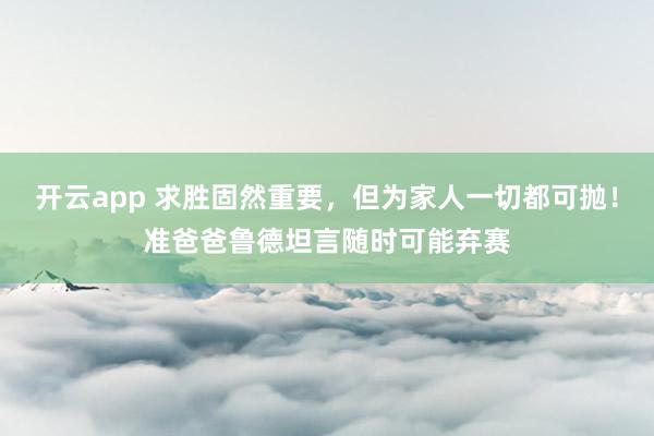 开云app 求胜固然重要,但为家人一切都可抛!准爸爸鲁德坦言随时可能弃赛
