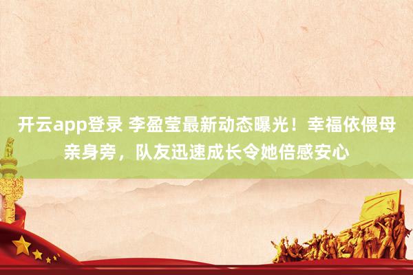 开云app登录 李盈莹最新动态曝光!幸福依偎母亲身旁,队友迅速成长令她倍感安心