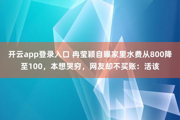 开云app登录入口 冉莹颖自曝家里水费从800降至100，本想哭穷，网友却不买账：活该