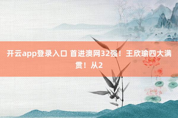 开云app登录入口 首进澳网32强！王欣瑜四大满贯！从2