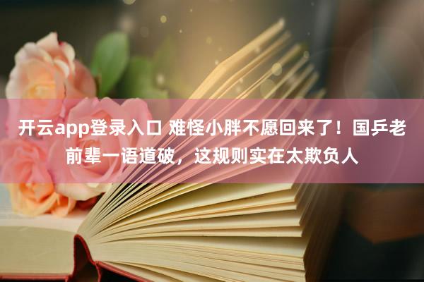 开云app登录入口 难怪小胖不愿回来了！国乒老前辈一语道破，这规则实在太欺负人
