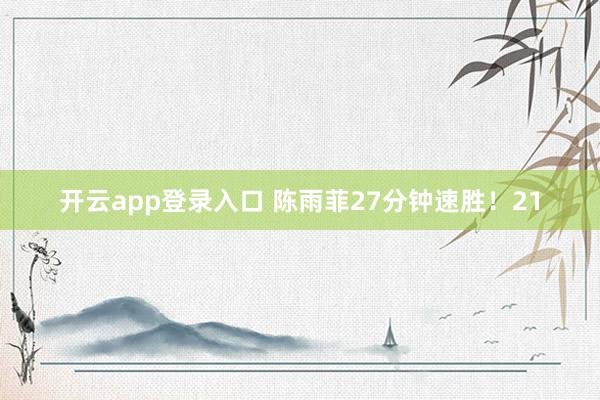 开云app登录入口 陈雨菲27分钟速胜！21