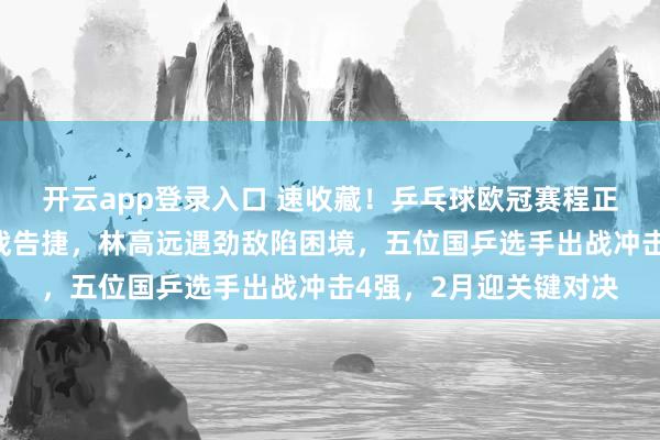 开云app登录入口 速收藏!乒乓球欧冠赛程正式出炉樊振东率队首战告捷,林高远遇劲敌陷困境,五位国乒选手出战冲击4强,2月迎关键对决