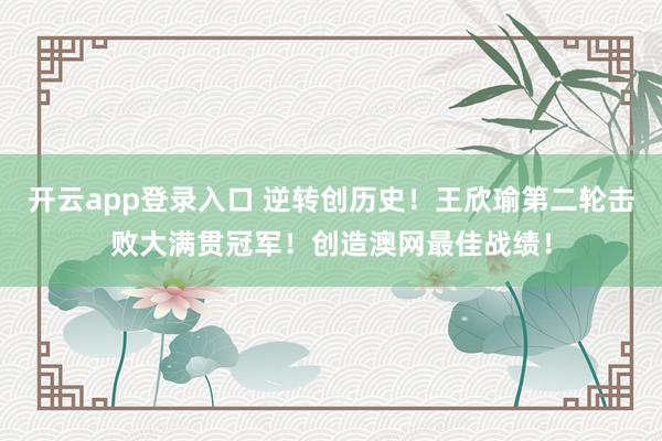 开云app登录入口 逆转创历史!王欣瑜第二轮击败大满贯冠军!创造澳网最佳战绩!