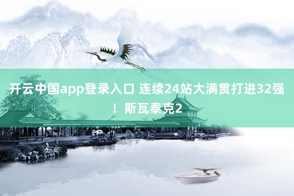 开云中国app登录入口 连续24站大满贯打进32强！斯瓦泰克2