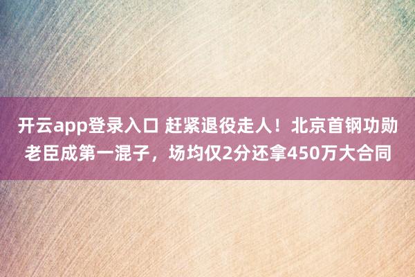 开云app登录入口 赶紧退役走人！北京首钢功勋老臣成第一混子，场均仅2分还拿450万大合同