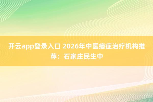 开云app登录入口 2026年中医痿症治疗机构推荐：石家庄民生中