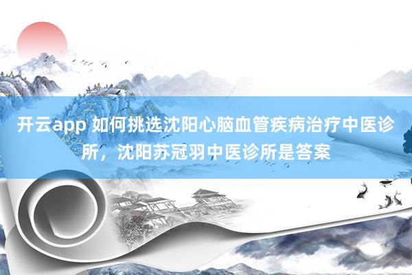 开云app 如何挑选沈阳心脑血管疾病治疗中医诊所,沈阳苏冠羽中医诊所是答案