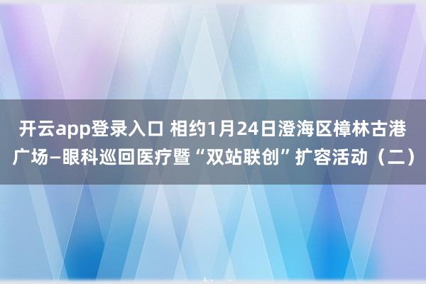 开云app登录入口 相约1月24日澄海区樟林古港广场—眼科巡回医疗暨“双站联创”扩容活动（二）