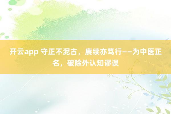 开云app 守正不泥古,赓续亦笃行——为中医正名,破除外认知谬误