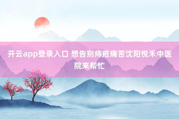 开云app登录入口 想告别痔疮痛苦沈阳悦禾中医院来帮忙