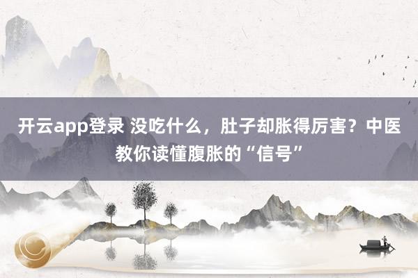 开云app登录 没吃什么，肚子却胀得厉害？中医教你读懂腹胀的“信号”