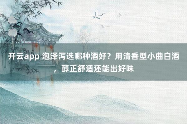 开云app 泡泽泻选哪种酒好？用清香型小曲白酒，醇正舒适还能出好味