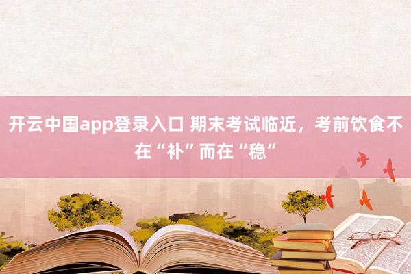 开云中国app登录入口 期末考试临近,考前饮食不在“补”而在“稳”