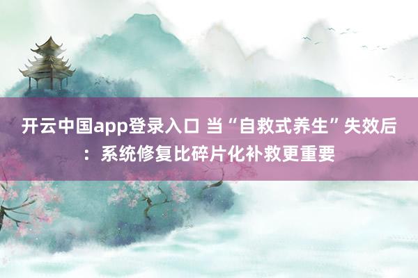 开云中国app登录入口 当“自救式养生”失效后：系统修复比碎片化补救更重要