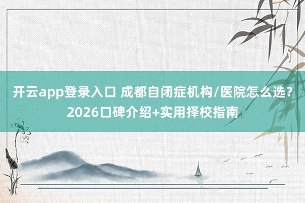 开云app登录入口 成都自闭症机构/医院怎么选?2026口碑介绍+实用择校指南