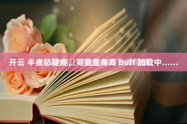 开云 半夜总腿疼，可能是身高 buff 加载中......