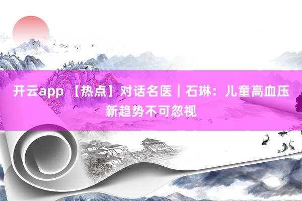 开云app 【热点】对话名医｜石琳：儿童高血压新趋势不可忽视