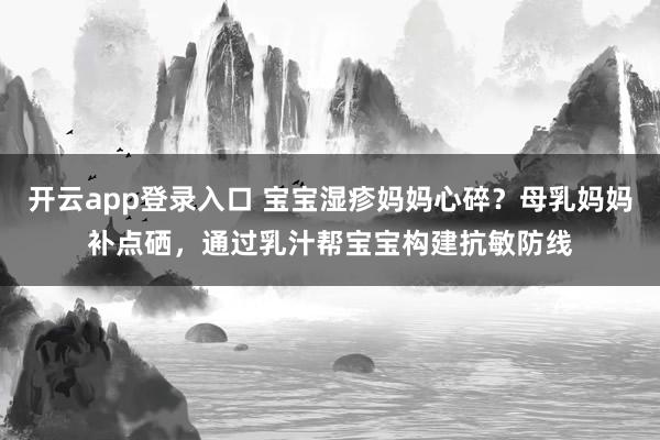 开云app登录入口 宝宝湿疹妈妈心碎？母乳妈妈补点硒，通过乳汁帮宝宝构建抗敏防线