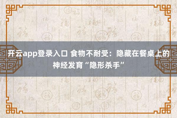 开云app登录入口 食物不耐受：隐藏在餐桌上的神经发育“隐形杀手”