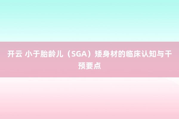 开云 小于胎龄儿（SGA）矮身材的临床认知与干预要点