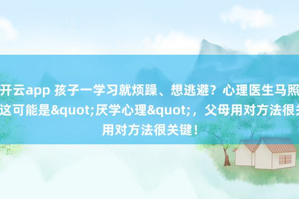 开云app 孩子一学习就烦躁、想逃避？心理医生马照红：这可能是"厌学心理"，父母用对方法很关键！