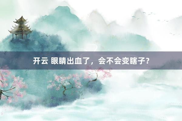 开云 眼睛出血了,会不会变瞎子?