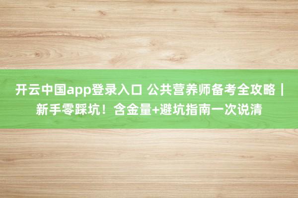 开云中国app登录入口 公共营养师备考全攻略|新手零踩坑!含金量+避坑指南一次说清