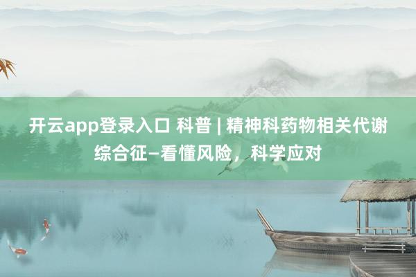 开云app登录入口 科普 | 精神科药物相关代谢综合征—看懂风险，科学应对
