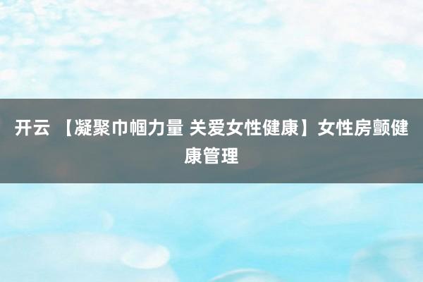 开云 【凝聚巾帼力量 关爱女性健康】女性房颤健康管理
